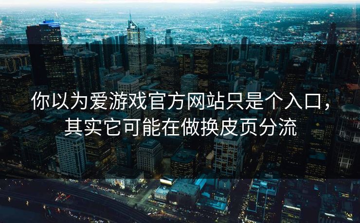 你以为爱游戏官方网站只是个入口，其实它可能在做换皮页分流