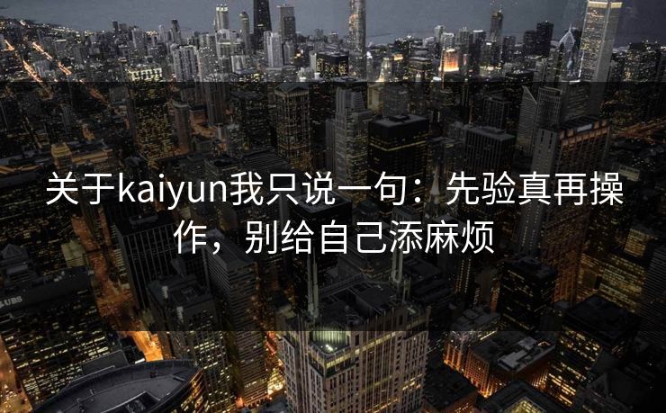 关于kaiyun我只说一句：先验真再操作，别给自己添麻烦