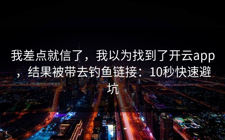 我差点就信了，我以为找到了开云app，结果被带去钓鱼链接：10秒快速避坑