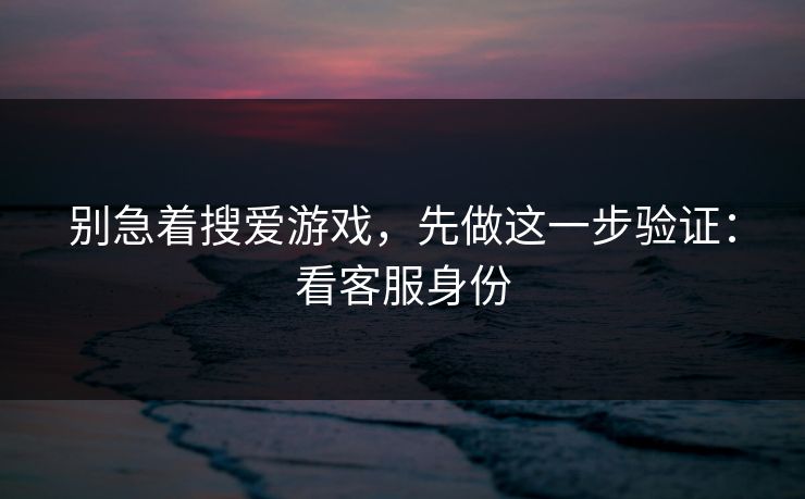 别急着搜爱游戏，先做这一步验证：看客服身份
