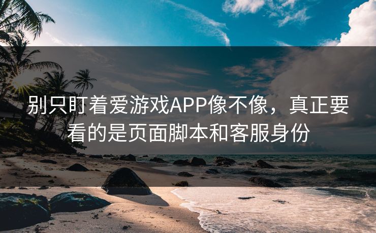 别只盯着爱游戏APP像不像，真正要看的是页面脚本和客服身份