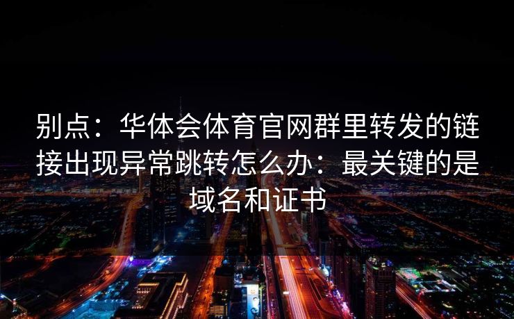 别点：华体会体育官网群里转发的链接出现异常跳转怎么办：最关键的是域名和证书