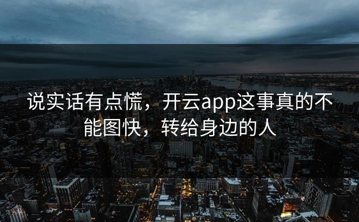 说实话有点慌，开云app这事真的不能图快，转给身边的人