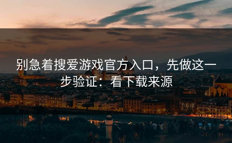 别急着搜爱游戏官方入口，先做这一步验证：看下载来源