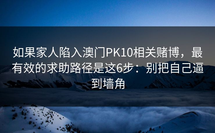 如果家人陷入澳门PK10相关赌博，最有效的求助路径是这6步：别把自己逼到墙角