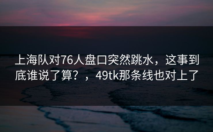 上海队对76人盘口突然跳水，这事到底谁说了算？，49tk那条线也对上了