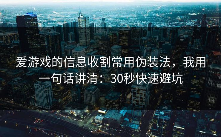 爱游戏的信息收割常用伪装法，我用一句话讲清：30秒快速避坑