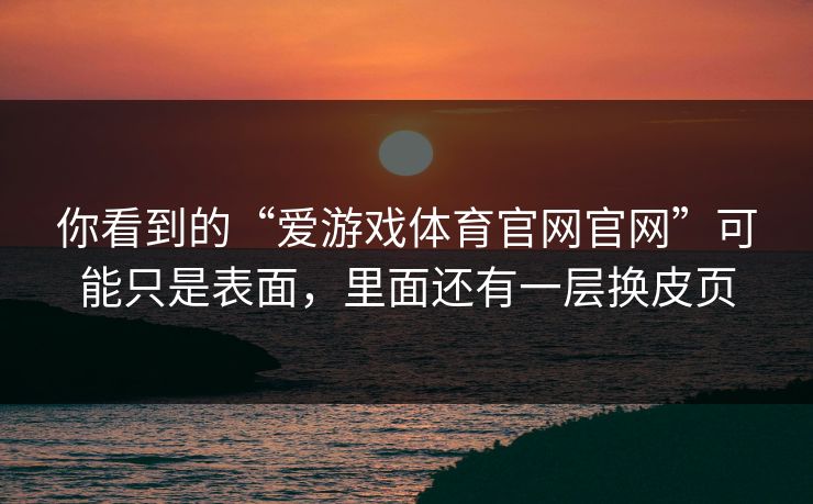 你看到的“爱游戏体育官网官网”可能只是表面，里面还有一层换皮页