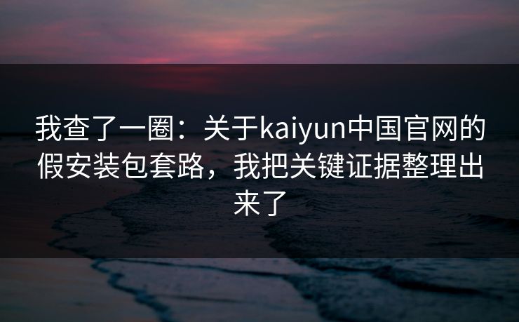 我查了一圈：关于kaiyun中国官网的假安装包套路，我把关键证据整理出来了