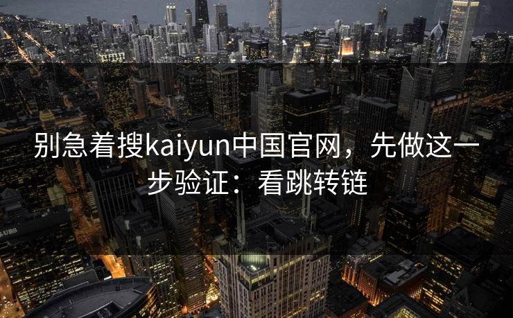 别急着搜kaiyun中国官网，先做这一步验证：看跳转链