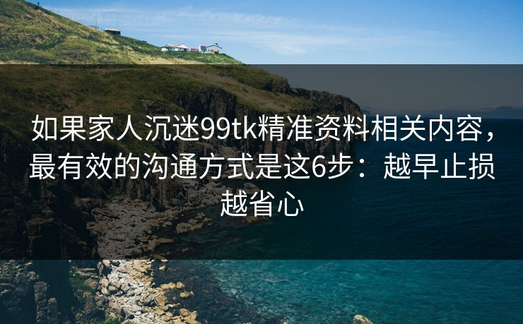 如果家人沉迷99tk精准资料相关内容，最有效的沟通方式是这6步：越早止损越省心