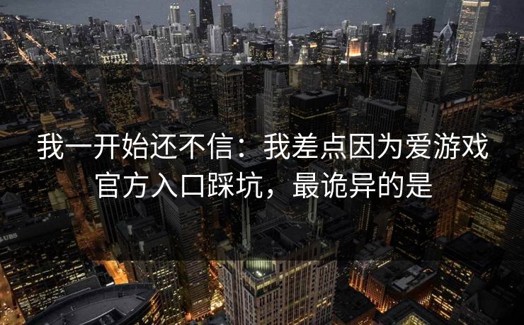 我一开始还不信：我差点因为爱游戏官方入口踩坑，最诡异的是