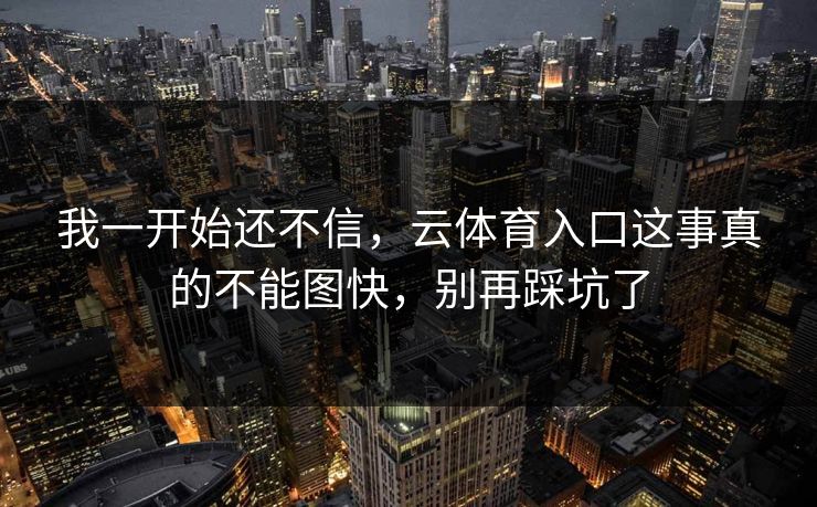 我一开始还不信，云体育入口这事真的不能图快，别再踩坑了