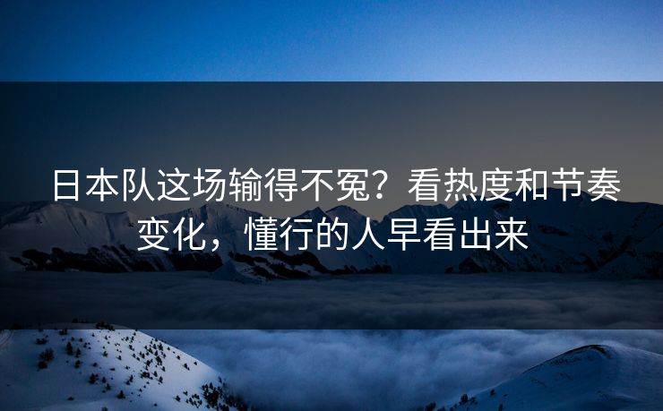 日本队这场输得不冤？看热度和节奏变化，懂行的人早看出来