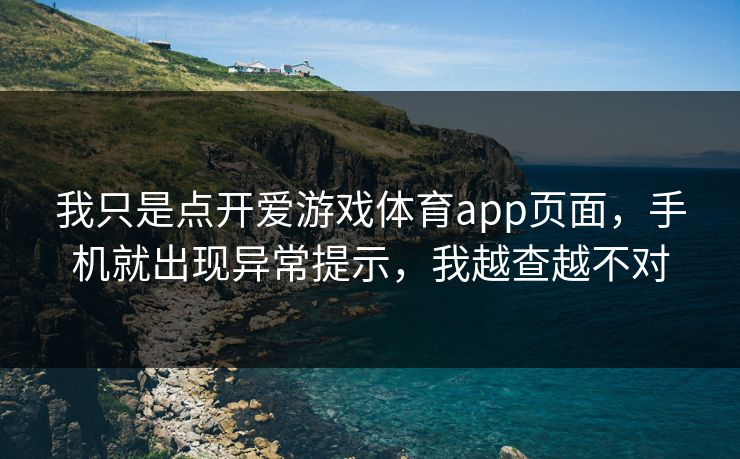 我只是点开爱游戏体育app页面，手机就出现异常提示，我越查越不对