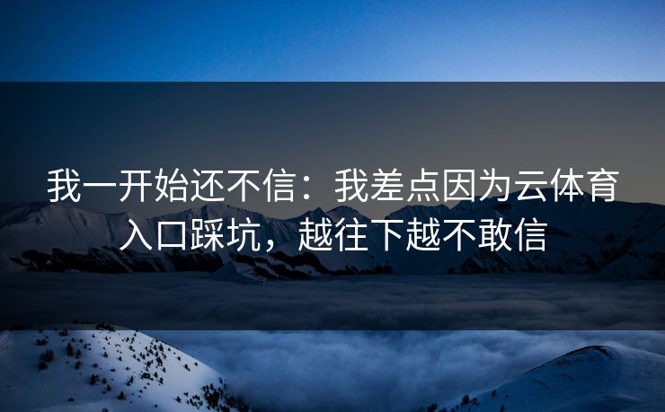 我一开始还不信：我差点因为云体育入口踩坑，越往下越不敢信