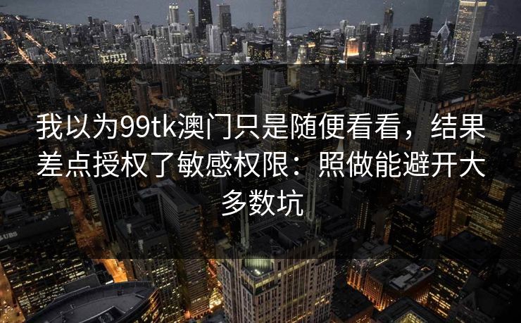 我以为99tk澳门只是随便看看，结果差点授权了敏感权限：照做能避开大多数坑