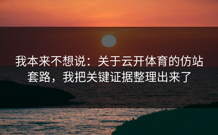 我本来不想说：关于云开体育的仿站套路，我把关键证据整理出来了