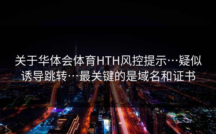 关于华体会体育HTH风控提示…疑似诱导跳转…最关键的是域名和证书