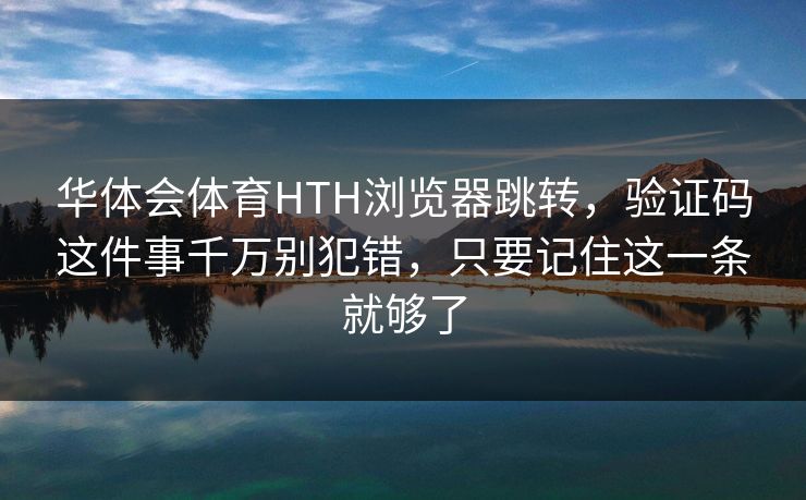 华体会体育HTH浏览器跳转，验证码这件事千万别犯错，只要记住这一条就够了