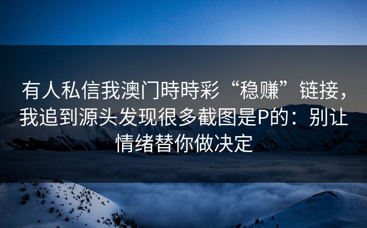 有人私信我澳门時時彩“稳赚”链接，我追到源头发现很多截图是P的：别让情绪替你做决定