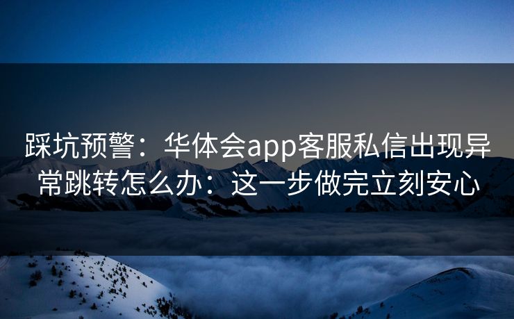 踩坑预警：华体会app客服私信出现异常跳转怎么办：这一步做完立刻安心