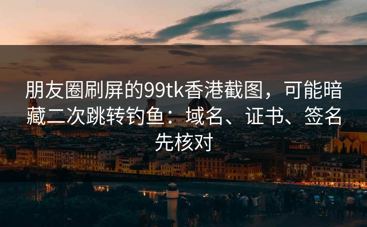 朋友圈刷屏的99tk香港截图，可能暗藏二次跳转钓鱼：域名、证书、签名先核对