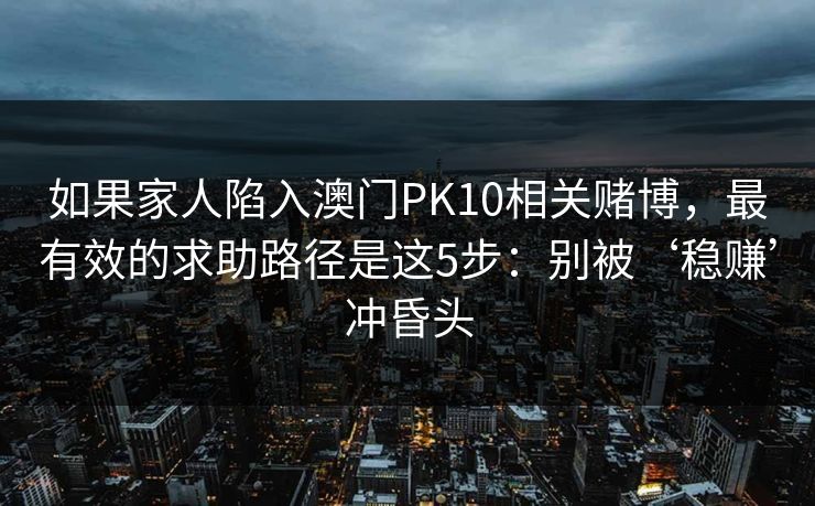 如果家人陷入澳门PK10相关赌博，最有效的求助路径是这5步：别被‘稳赚’冲昏头