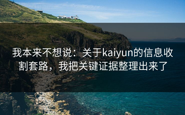我本来不想说：关于kaiyun的信息收割套路，我把关键证据整理出来了