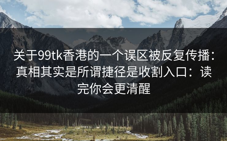 关于99tk香港的一个误区被反复传播：真相其实是所谓捷径是收割入口：读完你会更清醒
