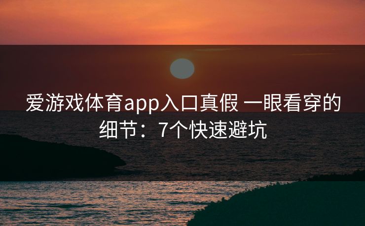 爱游戏体育app入口真假 一眼看穿的细节：7个快速避坑