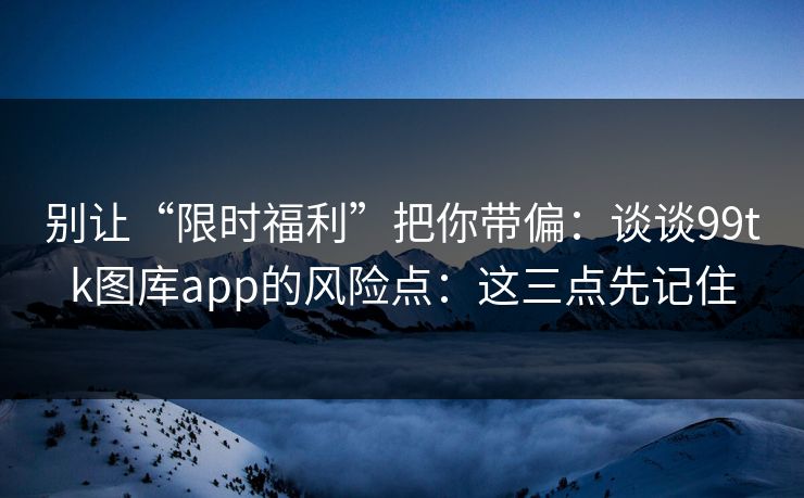 别让“限时福利”把你带偏：谈谈99tk图库app的风险点：这三点先记住