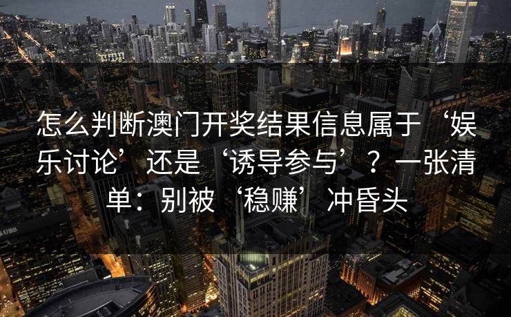 怎么判断澳门开奖结果信息属于‘娱乐讨论’还是‘诱导参与’？一张清单：别被‘稳赚’冲昏头