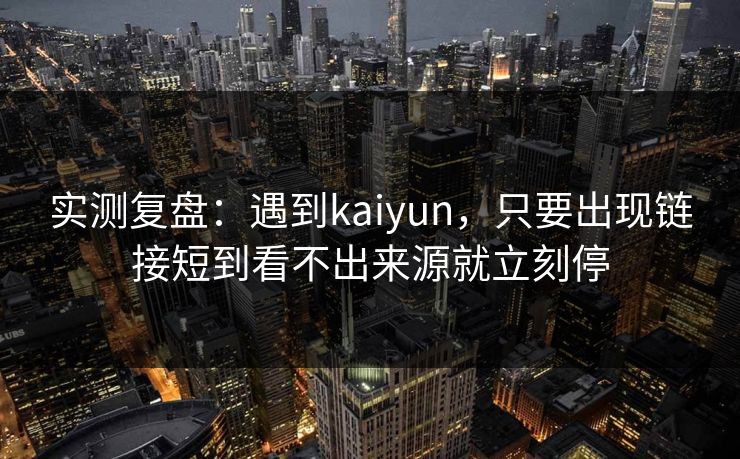 实测复盘：遇到kaiyun，只要出现链接短到看不出来源就立刻停
