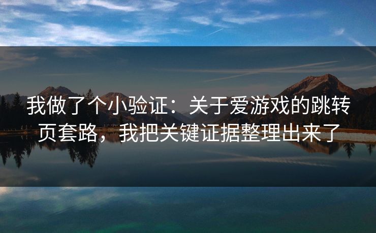 我做了个小验证：关于爱游戏的跳转页套路，我把关键证据整理出来了