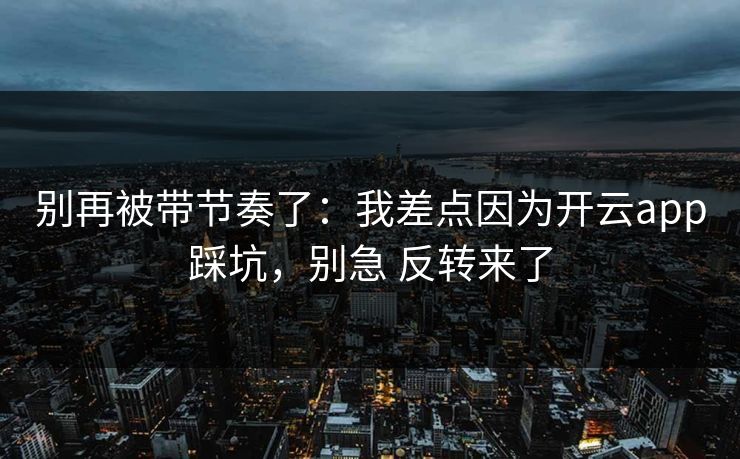 别再被带节奏了：我差点因为开云app踩坑，别急 反转来了