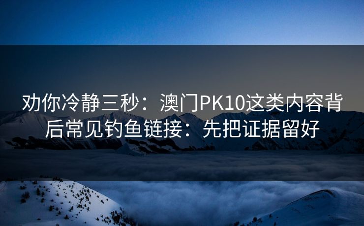 劝你冷静三秒：澳门PK10这类内容背后常见钓鱼链接：先把证据留好