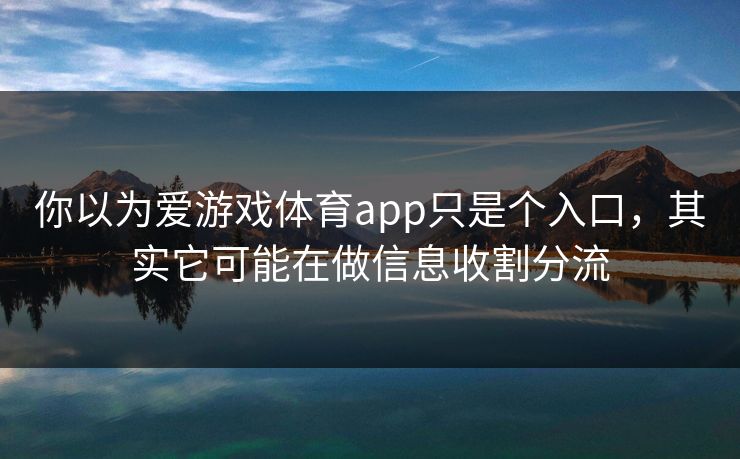 你以为爱游戏体育app只是个入口，其实它可能在做信息收割分流