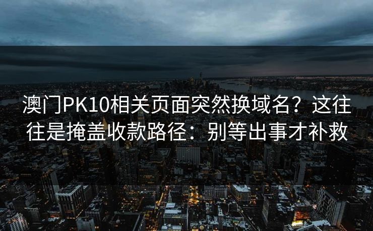 澳门PK10相关页面突然换域名？这往往是掩盖收款路径：别等出事才补救