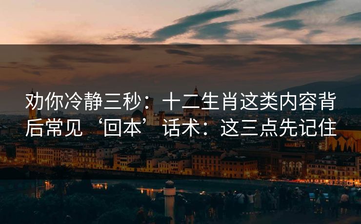 劝你冷静三秒：十二生肖这类内容背后常见‘回本’话术：这三点先记住