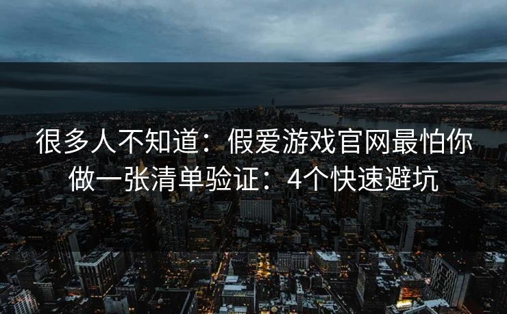 很多人不知道：假爱游戏官网最怕你做一张清单验证：4个快速避坑