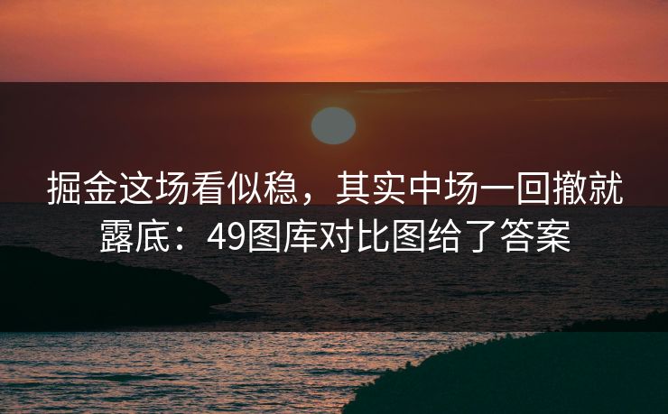 掘金这场看似稳，其实中场一回撤就露底：49图库对比图给了答案