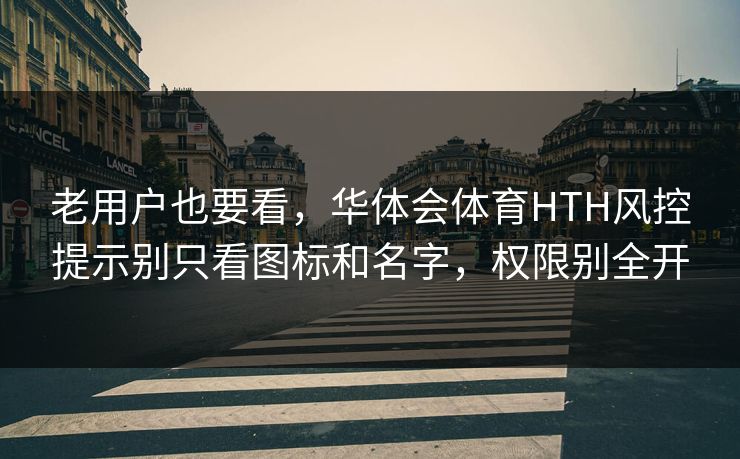 老用户也要看，华体会体育HTH风控提示别只看图标和名字，权限别全开