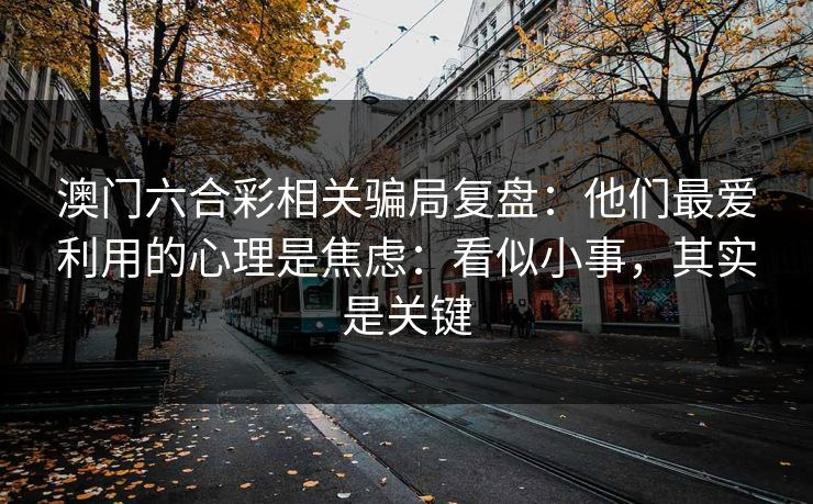 澳门六合彩相关骗局复盘：他们最爱利用的心理是焦虑：看似小事，其实是关键