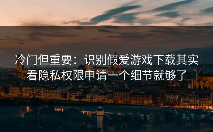 冷门但重要：识别假爱游戏下载其实看隐私权限申请一个细节就够了